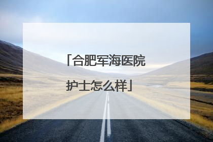 合肥军海医院护士怎么样