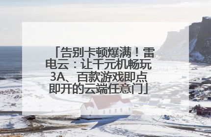 告别卡顿爆满！雷电云：让千元机畅玩3A、百款游戏即点即开的云端任意门