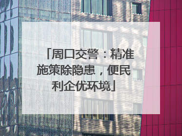 周口交警：精准施策除隐患，便民利企优环境