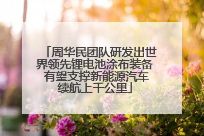 周华民团队研发出世界领先锂电池涂布装备 有望支撑新能源汽车续航上千公里