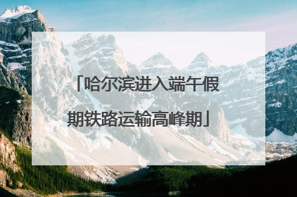 哈尔滨进入端午假期铁路运输高峰期