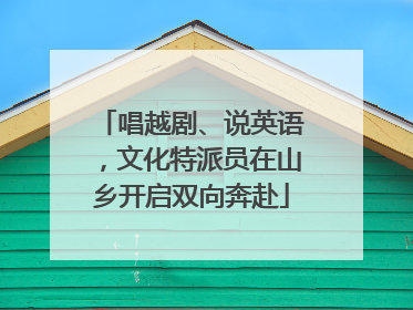 唱越剧、说英语，文化特派员在山乡开启双向奔赴