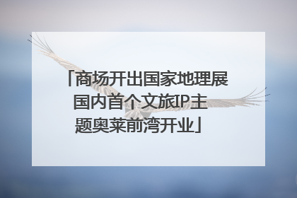 商场开出国家地理展 国内首个文旅IP主题奥莱前湾开业