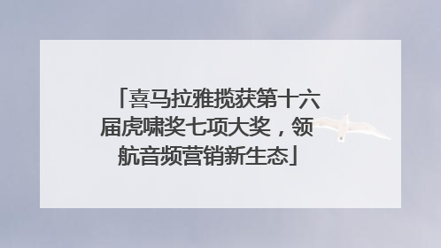 喜马拉雅揽获第十六届虎啸奖七项大奖，领航音频营销新生态