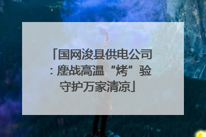 国网浚县供电公司：鏖战高温“烤”验 守护万家清凉