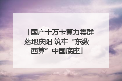 国产十万卡算力集群落地庆阳 筑牢“东数西算”中国底座