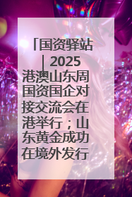 国资驿站｜2025港澳山东周国资国企对接交流会在港举行；山东黄金成功在境外发行3亿美元绿色债券