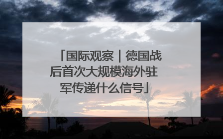 国际观察｜德国战后首次大规模海外驻军传递什么信号