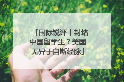 国际锐评丨封堵中国留学生？美国无异于自断经脉