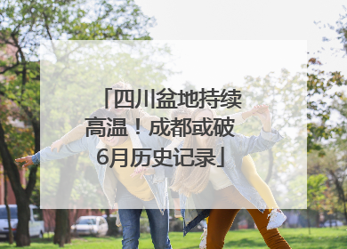 四川盆地持续高温！成都或破6月历史记录