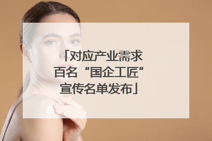 对应产业需求 百名“国企工匠”宣传名单发布
