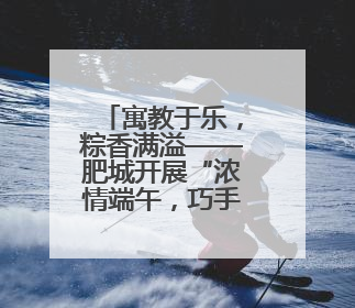 寓教于乐，粽香满溢——肥城开展“浓情端午，巧手传情”端午节文化主题活动