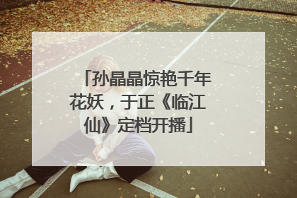 孙晶晶惊艳千年花妖，于正《临江仙》定档开播