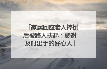 家属回应老人摔倒后被路人扶起：感谢及时出手的好心人