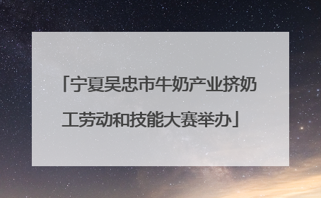 宁夏吴忠市牛奶产业挤奶工劳动和技能大赛举办