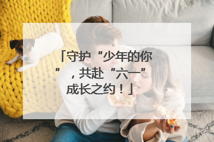 守护“少年的你”，共赴“六一”成长之约！