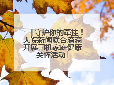 守护你的牵挂！大皖新闻联合滴滴开展司机家庭健康关怀活动