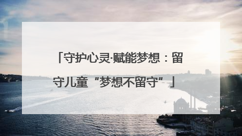 守护心灵·赋能梦想：留守儿童“梦想不留守”