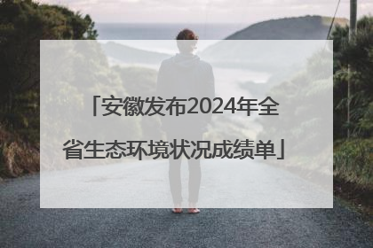 安徽发布2024年全省生态环境状况成绩单
