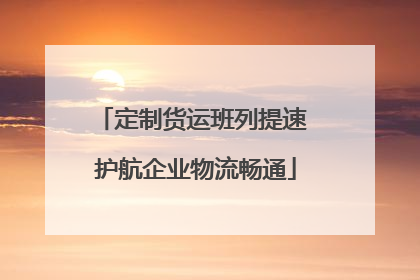 定制货运班列提速 护航企业物流畅通