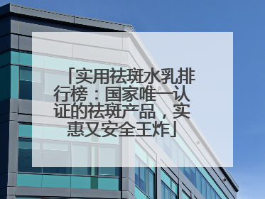 实用祛斑水乳排行榜：国家唯一认证的祛斑产品，实惠又安全王炸