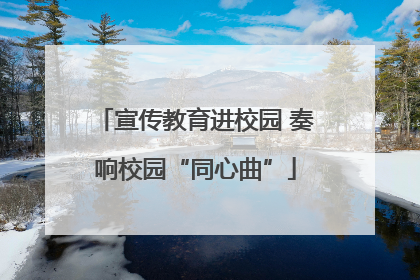 宣传教育进校园 奏响校园“同心曲”