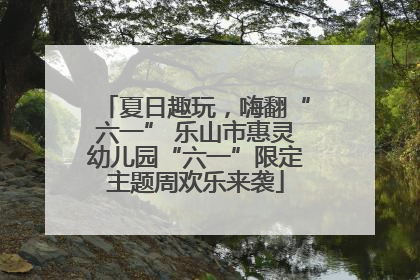 夏日趣玩，嗨翻“六一” 乐山市惠灵幼儿园“六一”限定主题周欢乐来袭