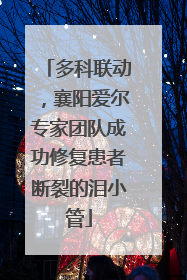多科联动，襄阳爱尔专家团队成功修复患者断裂的泪小管