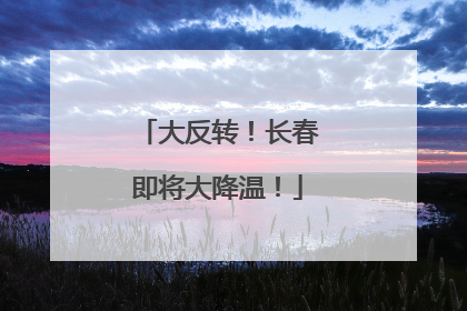 大反转！长春即将大降温！