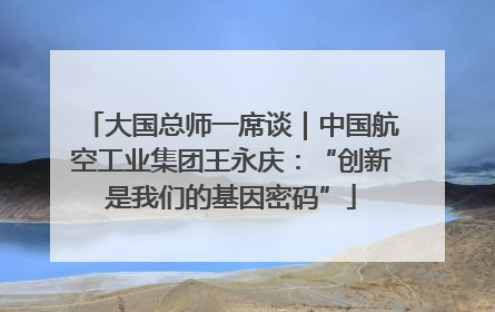 大国总师一席谈｜中国航空工业集团王永庆：“创新是我们的基因密码”