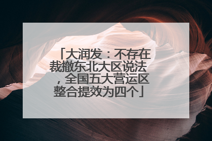 大润发：不存在裁撤东北大区说法，全国五大营运区整合提效为四个