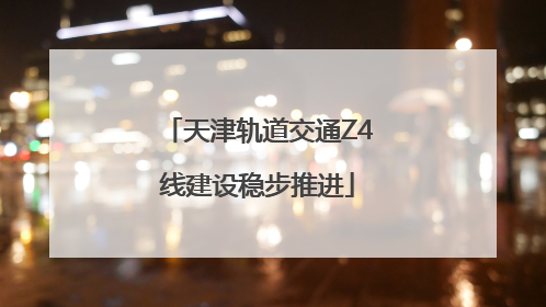 天津轨道交通Z4线建设稳步推进