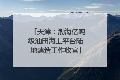 天津：渤海亿吨级油田海上平台陆地建造工作收官