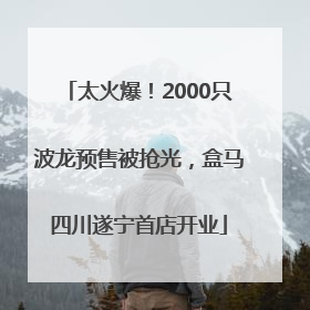 太火爆！2000只波龙预售被抢光，盒马四川遂宁首店开业