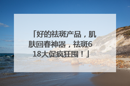 好的祛斑产品，肌肤回春神器，祛斑618大促疯狂囤！