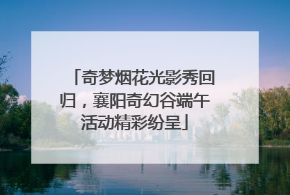 奇梦烟花光影秀回归，襄阳奇幻谷端午活动精彩纷呈