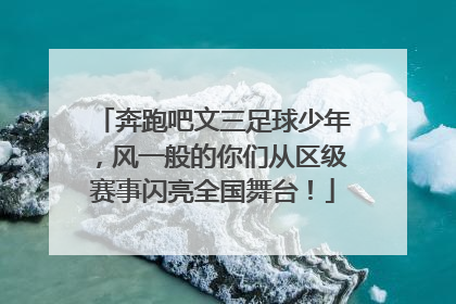 奔跑吧文三足球少年，风一般的你们从区级赛事闪亮全国舞台！
