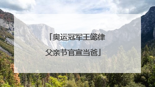 奥运冠军王懿律父亲节官宣当爸