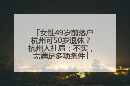 女性49岁前落户杭州可50岁退休？杭州人社局：不实，需满足多项条件