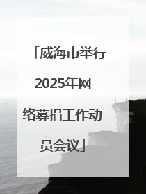 威海市举行2025年网络募捐工作动员会议