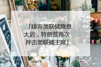 嫌弃美联储降息太迟，特朗普再次抨击美联储主席