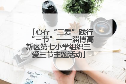 心存“三爱”践行“三节”——淄博高新区第七小学组织三爱三节主题活动