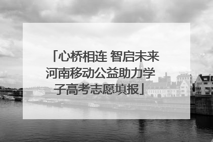 心桥相连 智启未来 河南移动公益助力学子高考志愿填报