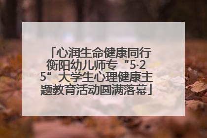 心润生命健康同行 衡阳幼儿师专“5·25”大学生心理健康主题教育活动圆满落幕
