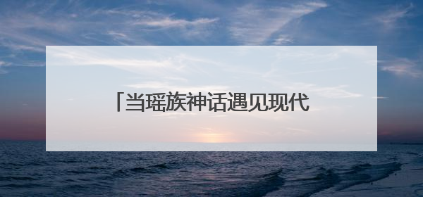 当瑶族神话遇见现代影视 湖南江华“双基地”赋能文旅产业