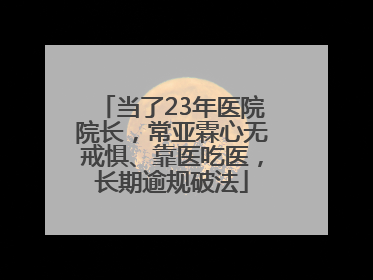 当了23年医院院长，常亚霖心无戒惧、靠医吃医，长期逾规破法