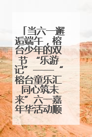 当六一邂逅端午，榕台少年的双节 “乐游记”——“榕台童乐汇 同心筑未来”六一嘉年华活动顺利举行