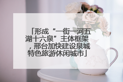 形成“一街一河五湖十六泉”主体框架，邢台加快建设泉城特色旅游休闲城市