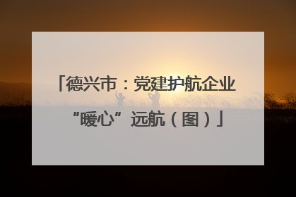 德兴市：党建护航企业“暖心”远航（图）