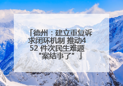 德州：建立重复诉求闭环机制 推动452 件次民生难题 “案结事了”